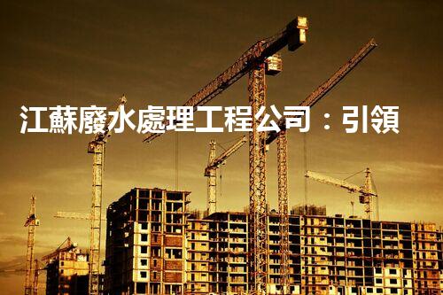 江蘇廢水處理工程公司：引領(lǐng)綠色科技的新時代？
